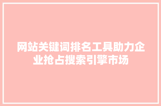 网站关键词排名工具助力企业抢占搜索引擎市场 AI场景