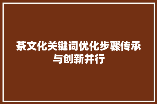 茶文化关键词优化步骤传承与创新并行