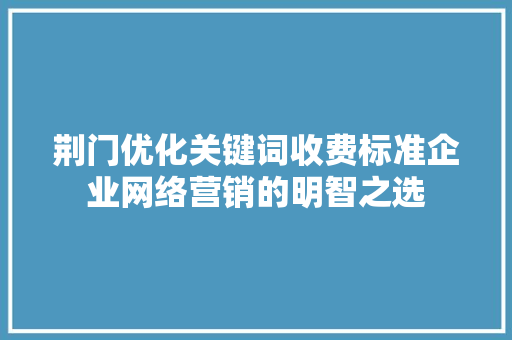 荆门优化关键词收费标准企业网络营销的明智之选 AI场景