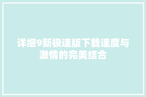 详细9新极速版下载速度与激情的完美结合 智能科技