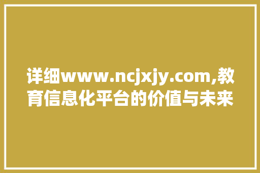 详细www.ncjxjy.com,教育信息化平台的价值与未来 软件技术