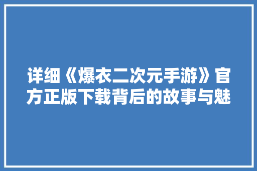 详细《爆衣二次元手游》官方正版下载背后的故事与魅力