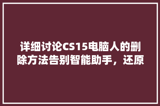 详细讨论CS15电脑人的删除方法告别智能助手，还原纯净系统