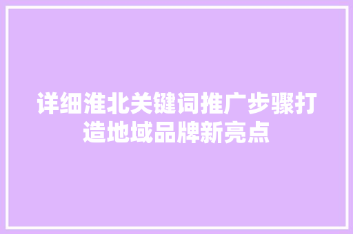 详细淮北关键词推广步骤打造地域品牌新亮点
