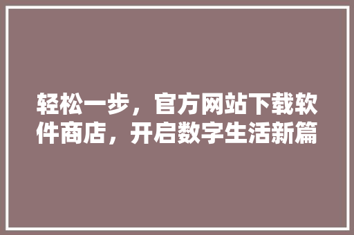 轻松一步，官方网站下载软件商店，开启数字生活新篇章