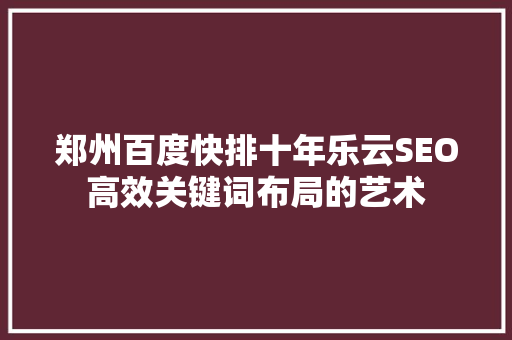 郑州百度快排十年乐云SEO高效关键词布局的艺术