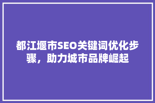 都江堰市SEO关键词优化步骤，助力城市品牌崛起