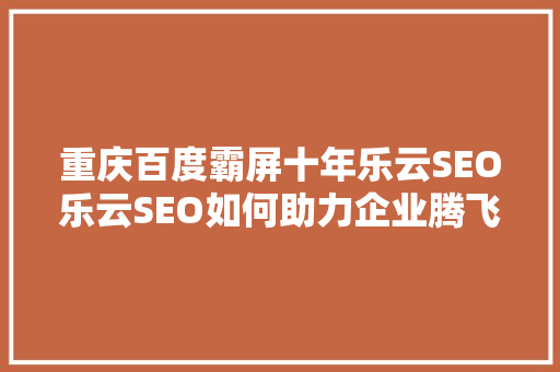 重庆百度霸屏十年乐云SEO乐云SEO如何助力企业腾飞