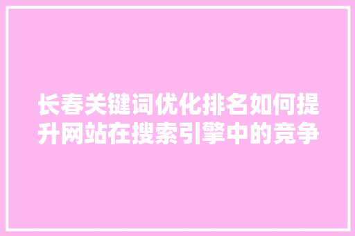 长春关键词优化排名如何提升网站在搜索引擎中的竞争力