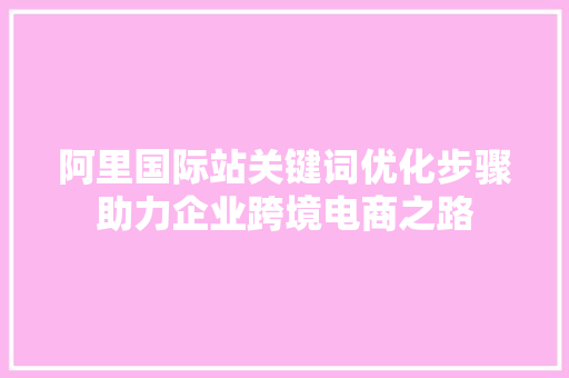 阿里国际站关键词优化步骤助力企业跨境电商之路
