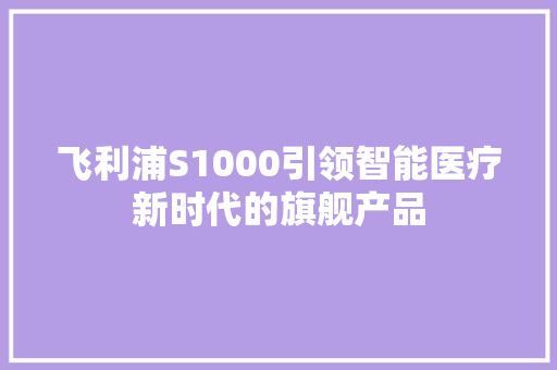 飞利浦S1000引领智能医疗新时代的旗舰产品
