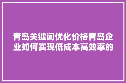 青岛关键词优化价格青岛企业如何实现低成本高效率的搜索引擎营销
