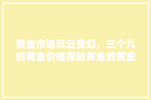 黄金市场风云变幻，三个九的黄金价格探秘黄金的黄金法则