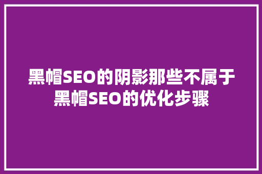 黑帽SEO的阴影那些不属于黑帽SEO的优化步骤