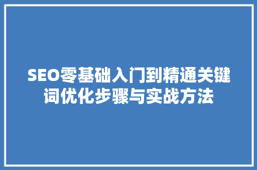 SEO零基础入门到精通关键词优化步骤与实战方法