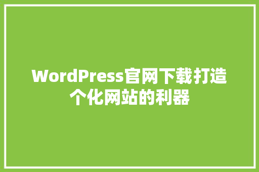 WordPress官网下载打造个化网站的利器