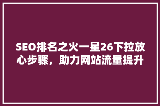 SEO排名之火一星26下拉放心步骤，助力网站流量提升