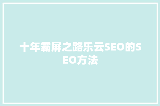 十年霸屏之路乐云SEO的SEO方法