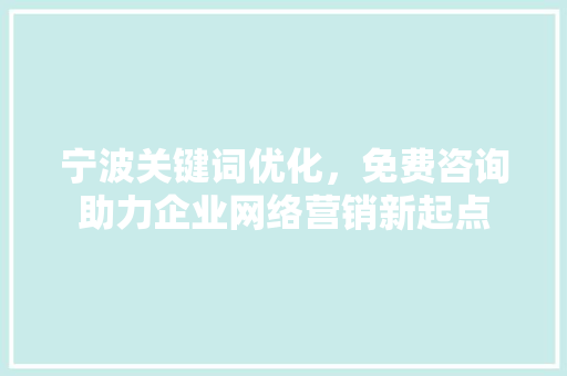 宁波关键词优化，免费咨询助力企业网络营销新起点