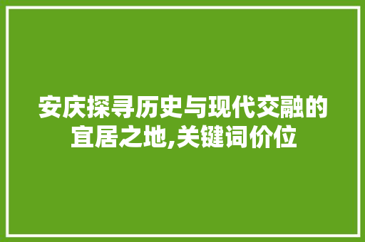 安庆探寻历史与现代交融的宜居之地,关键词价位