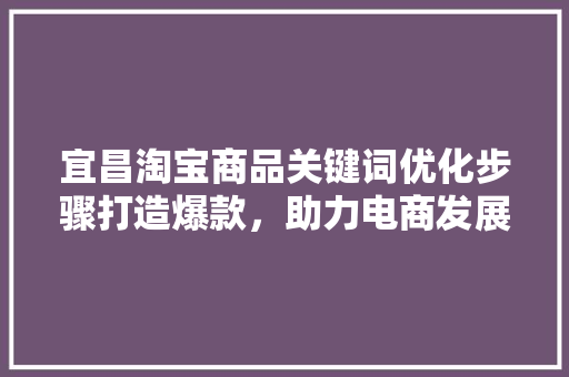 宜昌淘宝商品关键词优化步骤打造爆款，助力电商发展