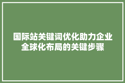 国际站关键词优化助力企业全球化布局的关键步骤