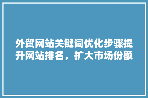 外贸网站关键词优化步骤提升网站排名，扩大市场份额