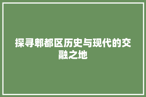 探寻郫都区历史与现代的交融之地