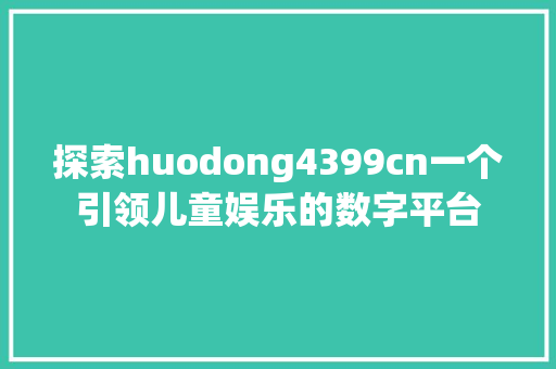 探索huodong4399cn一个引领儿童娱乐的数字平台