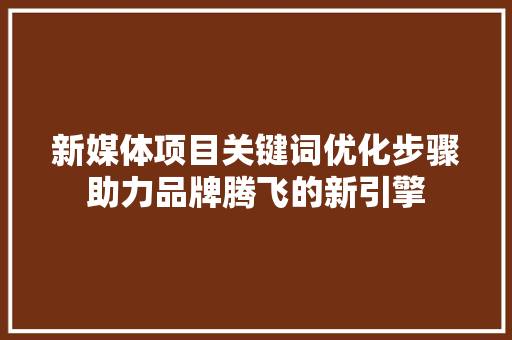 新媒体项目关键词优化步骤助力品牌腾飞的新引擎
