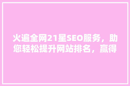 火遍全网21星SEO服务，助您轻松提升网站排名，赢得客户赞誉 软件技术