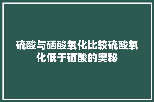 硫酸与硒酸氧化比较硫酸氧化低于硒酸的奥秘
