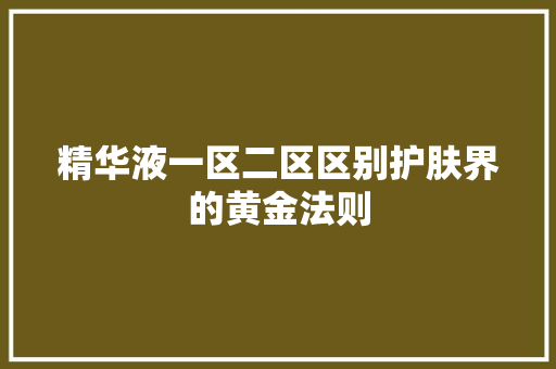 精华液一区二区区别护肤界的黄金法则