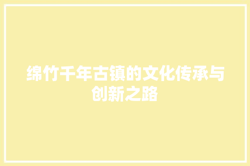 绵竹千年古镇的文化传承与创新之路