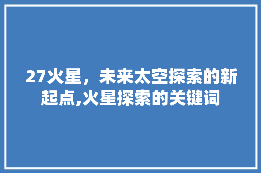 27火星，未来太空探索的新起点,火星探索的关键词