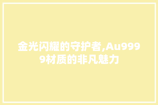 金光闪耀的守护者,Au9999材质的非凡魅力