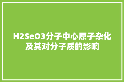 H2SeO3分子中心原子杂化及其对分子质的影响