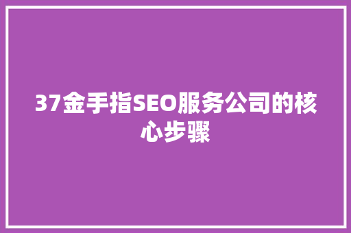 37金手指SEO服务公司的核心步骤