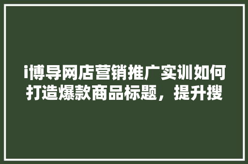 i博导网店营销推广实训如何打造爆款商品标题，提升搜索排名