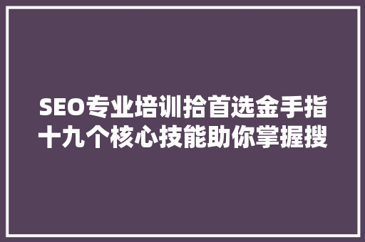 SEO专业培训拾首选金手指十九个核心技能助你掌握搜索引擎优化之路
