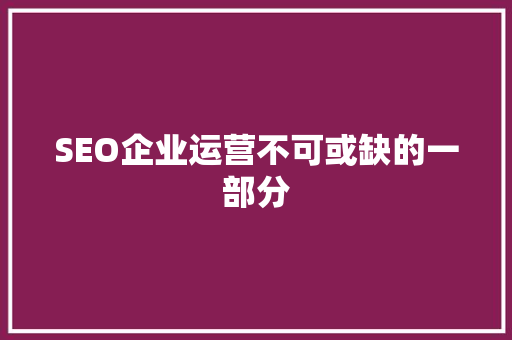 SEO企业运营不可或缺的一部分