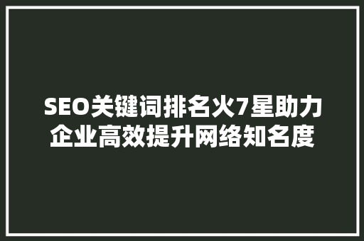 SEO关键词排名火7星助力企业高效提升网络知名度