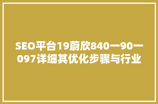 SEO平台19蔚欣840一90一097详细其优化步骤与行业影响