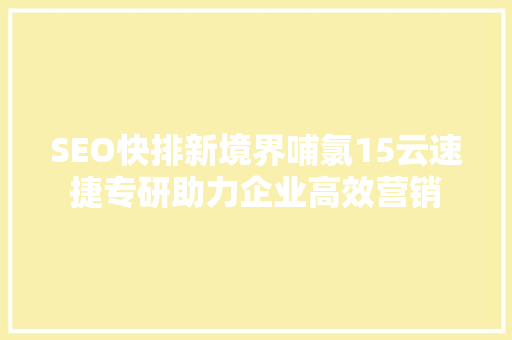 SEO快排新境界哺氯15云速捷专研助力企业高效营销