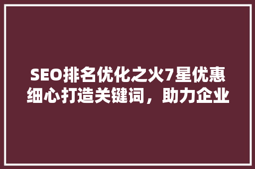SEO排名优化之火7星优惠细心打造关键词，助力企业提升网络影响力