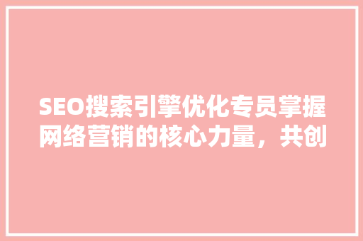 SEO搜索引擎优化专员掌握网络营销的核心力量，共创美好未来