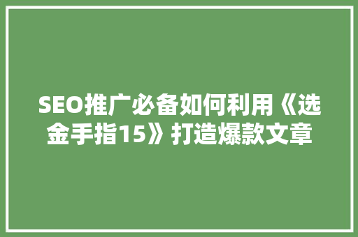 SEO推广必备如何利用《选金手指15》打造爆款文章