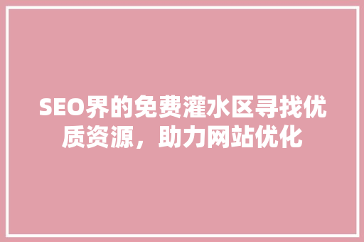 SEO界的免费灌水区寻找优质资源，助力网站优化