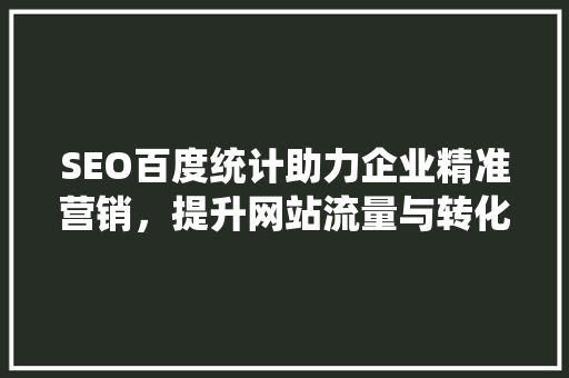 SEO百度统计助力企业精准营销，提升网站流量与转化率