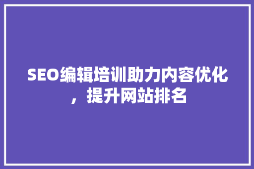 SEO编辑培训助力内容优化，提升网站排名